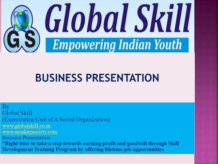 By Global Skill (Exercitation Unit of A Social Organization) www.globalskill.co.in www.sanskarsociety.com Business Presentation “Right time to take a step.