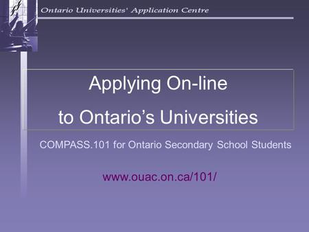 COMPASS.101 for Ontario Secondary School Students Applying On-line to Ontario’s Universities www.ouac.on.ca/101/