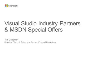 Tom Lindeman Director, Cloud & Enterprise Partner/Channel Marketing Visual Studio Industry Partners & MSDN Special Offers.