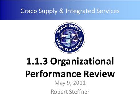 Graco Supply & Integrated Services 1.1.3 Organizational Performance Review May 9, 2011 Robert Steffner.