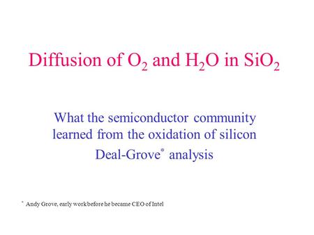 Diffusion of O 2 and H 2 O in SiO 2 What the semiconductor community learned from the oxidation of silicon Deal-Grove * analysis * Andy Grove, early work.