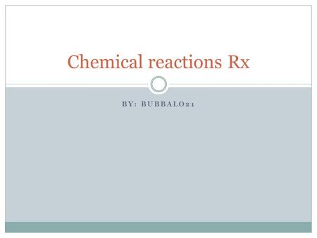 BY: BUBBALO21 Chemical reactions Rx.  The process In which one or more substances is changed into another.