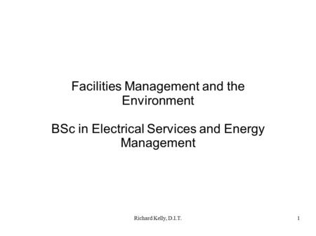 Richard Kelly, D.I.T.1 Facilities Management and the Environment BSc in Electrical Services and Energy Management.