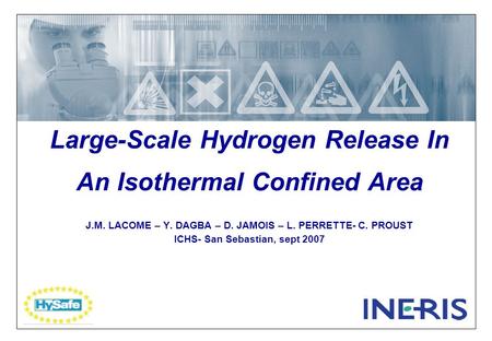 Large-Scale Hydrogen Release In An Isothermal Confined Area J.M. LACOME – Y. DAGBA – D. JAMOIS – L. PERRETTE- C. PROUST ICHS- San Sebastian, sept 2007.