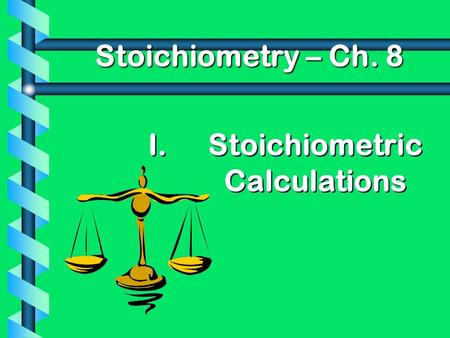I. I.Stoichiometric Calculations Stoichiometry – Ch. 8.