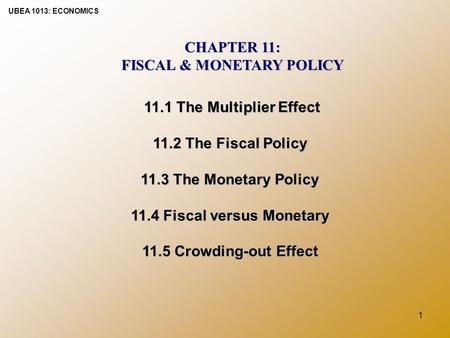 UBEA 1013: ECONOMICS 1 CHAPTER 11: FISCAL & MONETARY POLICY 11.1 The Multiplier Effect 11.2 The Fiscal Policy 11.3 The Monetary Policy 11.4 Fiscal versus.