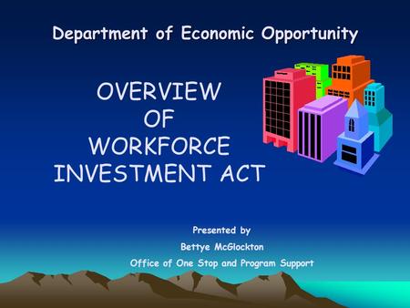 Department of Economic Opportunity OVERVIEW OF WORKFORCE INVESTMENT ACT Presented by Bettye McGlockton Office of One Stop and Program Support.