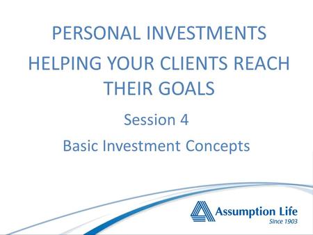 Session 4 Basic Investment Concepts PERSONAL INVESTMENTS HELPING YOUR CLIENTS REACH THEIR GOALS.