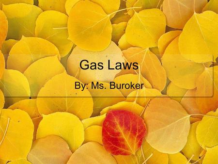 Gas Laws By: Ms. Buroker. Gas Laws Gas Laws explores the relationships between: Volume, V … Liters Temperature, T … Kelvin Amount, n … moles Pressure,