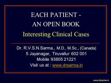 Www.drsarma.in EACH PATIENT - AN OPEN BOOK Interesting Clinical Cases Dr. R.V.S.N.Sarma., M.D., M.Sc., (Canada) 5 Jayanagar, Tiruvallur 602 001 Mobile.