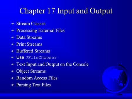Chapter 17 Input and Output F Stream Classes F Processing External Files F Data Streams F Print Streams F Buffered Streams  Use JFileChooser F Text Input.