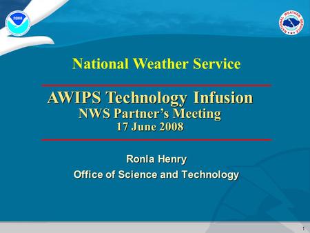 1 National Weather Service Ronla Henry Office of Science and Technology AWIPS Technology Infusion NWS Partner’s Meeting 17 June 2008.