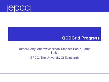 QCDGrid Progress James Perry, Andrew Jackson, Stephen Booth, Lorna Smith EPCC, The University Of Edinburgh.