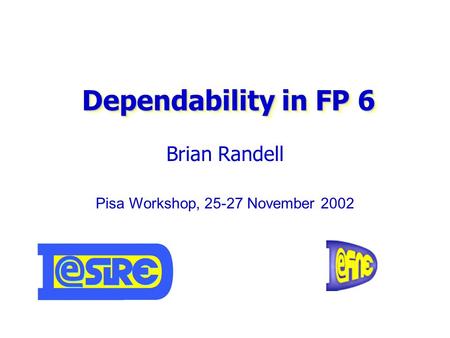 Dependability in FP 6 Brian Randell Pisa Workshop, 25-27 November 2002.