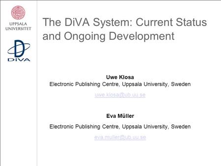The DiVA System: Current Status and Ongoing Development Uwe Klosa Electronic Publishing Centre, Uppsala University, Sweden Eva Müller.
