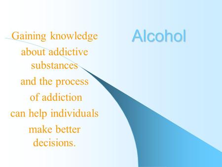 Alcohol Gaining knowledge about addictive substances and the process of addiction can help individuals make better decisions.
