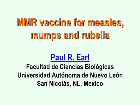 MMR vaccine for measles, mumps and rubella Paul R. Earl Facultad de Ciencias Biológicas Universidad Autónoma de Nuevo León San Nicolás, NL, Mexico Paul.