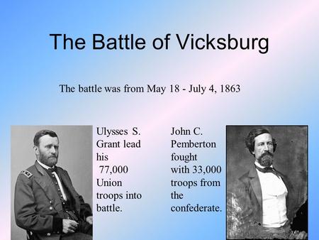 The Battle of Vicksburg The battle was from May 18 - July 4, 1863 John C. Pemberton fought with 33,000 troops from the confederate. Ulysses S. Grant lead.