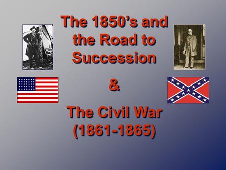 The 1850’s and the Road to Succession & The Civil War (1861-1865) The 1850’s and the Road to Succession & The Civil War (1861-1865)