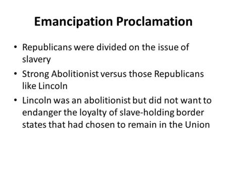 Emancipation Proclamation Republicans were divided on the issue of slavery Strong Abolitionist versus those Republicans like Lincoln Lincoln was an abolitionist.