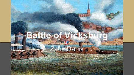 Battle of Vicksburg Zack Danik. Preface ●New Orleans and Memphis had been captured in April and June 1862 respectively, leaving Vicksburg as the last.
