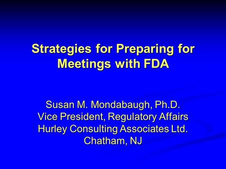 Strategies for Preparing for Meetings with FDA Susan M. Mondabaugh, Ph.D. Vice President, Regulatory Affairs Hurley Consulting Associates Ltd. Chatham,