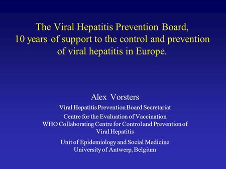 The Viral Hepatitis Prevention Board, 10 years of support to the control and prevention of viral hepatitis in Europe. Alex Vorsters Viral Hepatitis Prevention.