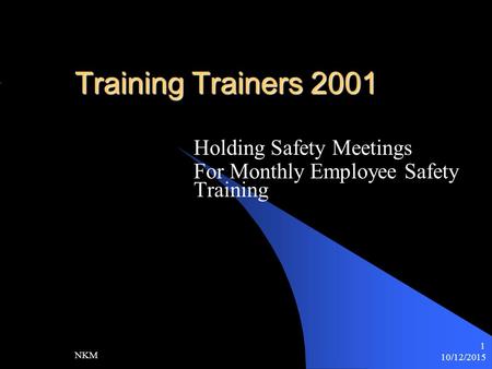 10/12/2015 NKM 1 Training Trainers 2001 Holding Safety Meetings For Monthly Employee Safety Training.