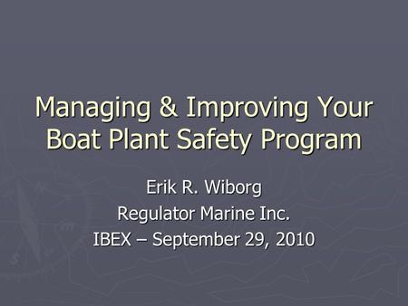 Managing & Improving Your Boat Plant Safety Program Erik R. Wiborg Regulator Marine Inc. IBEX – September 29, 2010.