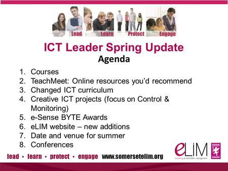 Lead ▪ learn ▪ protect ▪ engage www.somersetelim.org ICT Leader Spring Update 1.Courses 2.TeachMeet: Online resources you’d recommend 3.Changed ICT curriculum.