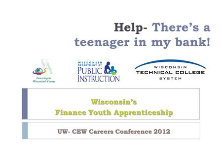 Help- There’s a teenager in my bank! Wisconsin’s Finance Youth Apprenticeship UW- CEW Careers Conference 2012.