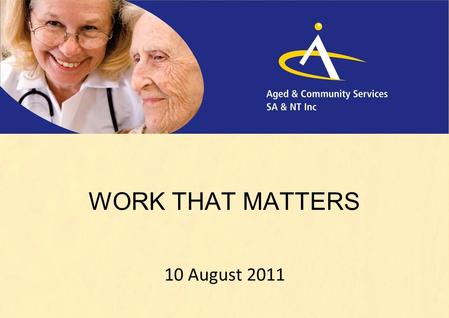 WORK THAT MATTERS 10 August 2011. WORK THAT MATTERS Aged & Community Services Recession proof 9 th biggest Employer in Australia Employs nurses, gardeners,
