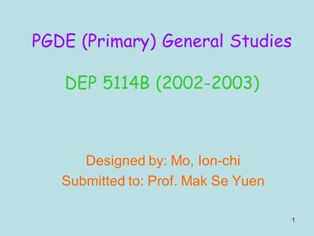 1 Designed by: Mo, Ion-chi Submitted to: Prof. Mak Se Yuen PGDE (Primary) General Studies DEP 5114B (2002-2003)