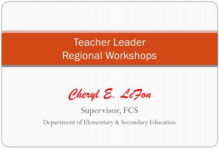 Cheryl E. LeFon Supervisor, FCS Department of Elementary & Secondary Education Teacher Leader Regional Workshops.