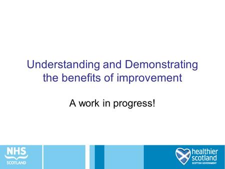 Understanding and Demonstrating the benefits of improvement A work in progress!
