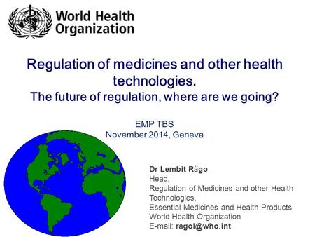 Regulation of medicines and other health technologies. The future of regulation, where are we going? EMP TBS November 2014, Geneva Dr Lembit Rägo Head,