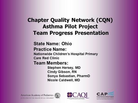 Chapter Quality Network (CQN) Asthma Pilot Project Team Progress Presentation State Name: Ohio Practice Name: Nationwide Children’s Hospital Primary Care.