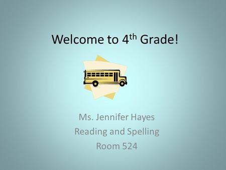 Welcome to 4 th Grade! Ms. Jennifer Hayes Reading and Spelling Room 524.