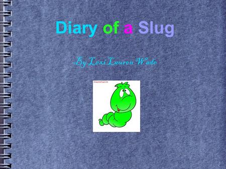 Diary of a Slug By Lexi Lauren Wade. April 17 Today Mom laid some eggs. I got a new brother, he's ugly. I also don't like his name. Listen to this, Rico.