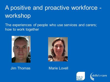 A positive and proactive workforce - workshop Jim Thomas Marie Lovell The experiences of people who use services and carers; how to work together.