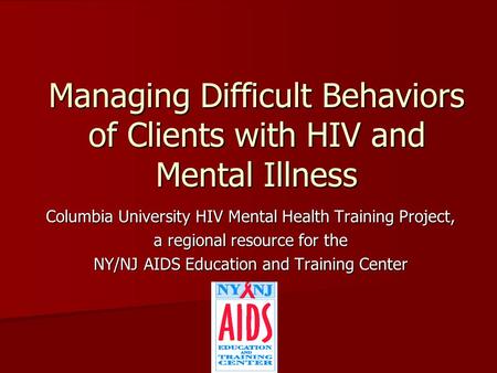 Managing Difficult Behaviors of Clients with HIV and Mental Illness Columbia University HIV Mental Health Training Project, a regional resource for the.