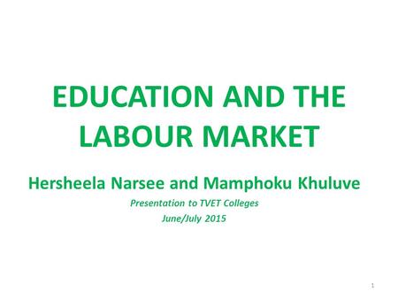 EDUCATION AND THE LABOUR MARKET Hersheela Narsee and Mamphoku Khuluve Presentation to TVET Colleges June/July 2015 1.