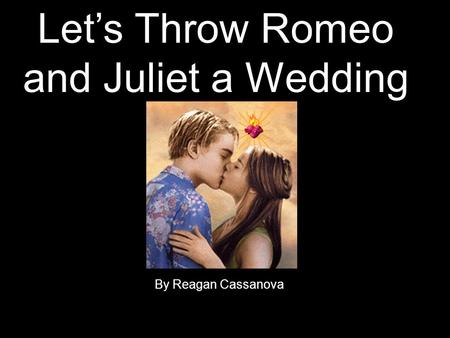 Let’s Throw Romeo and Juliet a Wedding By Reagan Cassanova.