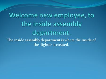 The inside assembly department is where the inside of the lighter is created.