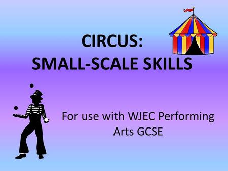 CIRCUS: SMALL-SCALE SKILLS For use with WJEC Performing Arts GCSE.