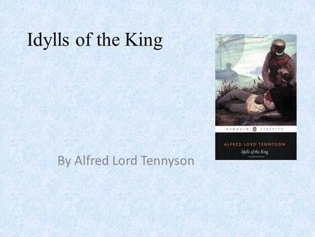 Idylls of the King By Alfred Lord Tennyson. Alfred Lord Tennyson August 6, 1809 – October 6, 1892 He was Poet Laureate of Great Britain and Ireland during.