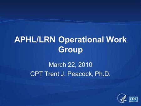 APHL/LRN Operational Work Group March 22, 2010 CPT Trent J. Peacock, Ph.D.
