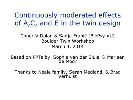 Continuously moderated effects of A,C, and E in the twin design Conor V Dolan & Sanja Franić (BioPsy VU) Boulder Twin Workshop March 4, 2014 Based on PPTs.
