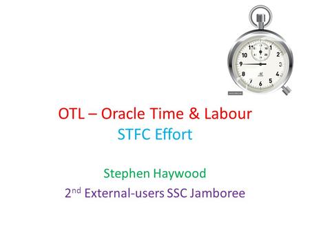 OTL – Oracle Time & Labour STFC Effort Stephen Haywood 2 nd External-users SSC Jamboree.