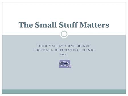 OHIO VALLEY CONFERENCE FOOTBALL OFFICIATING CLINIC 2011 The Small Stuff Matters.